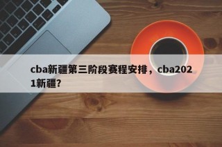 cba新疆第三阶段赛程安排，cba2021新疆？