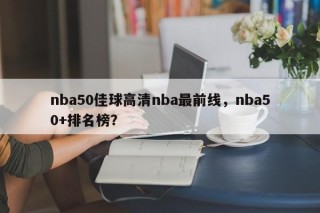 nba50佳球高清nba最前线，nba50+排名榜？