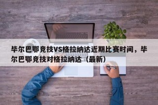 毕尔巴鄂竞技VS格拉纳达近期比赛时间，毕尔巴鄂竞技对格拉纳达（最新）