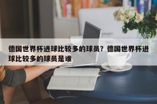 德国世界杯进球比较多的球员？德国世界杯进球比较多的球员是谁