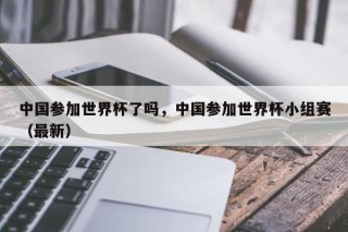 中国参加世界杯了吗，中国参加世界杯小组赛（最新）
