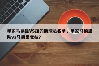 皇家马德里VS加的斯球员名单，皇家马德里队vs马德里竞技？