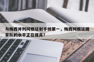 与梅西并列阿根廷射手榜第一，梅西阿根廷国家队的水平正在提高？