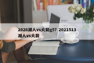 2026湖人vs火箭g5？2021513湖人vs火箭