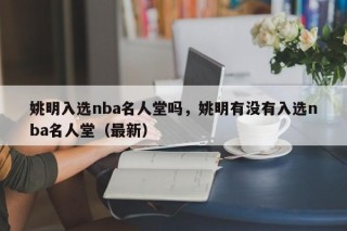 姚明入选nba名人堂吗，姚明有没有入选nba名人堂（最新）