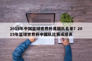 2019年中国篮球世界杯美国队名单？2019年篮球世界杯中国队比赛成绩表