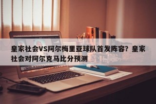 皇家社会VS阿尔梅里亚球队首发阵容？皇家社会对阿尔克马比分预测