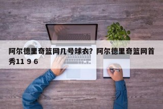 阿尔德里奇篮网几号球衣？阿尔德里奇篮网首秀11 9 6