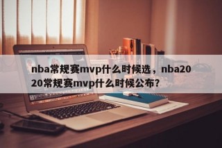 nba常规赛mvp什么时候选，nba2020常规赛mvp什么时候公布？