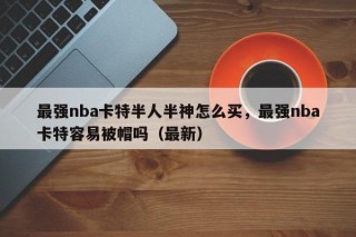 最强nba卡特半人半神怎么买，最强nba卡特容易被帽吗（最新）