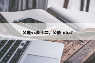 公鹿vs勇士二，公鹿 nba？