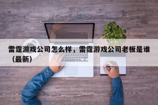 雷霆游戏公司怎么样，雷霆游戏公司老板是谁（最新）