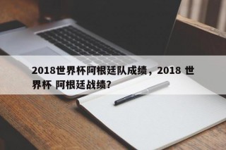 2018世界杯阿根廷队成绩，2018 世界杯 阿根廷战绩？