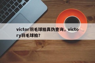 victor羽毛球拍真伪查询，victory羽毛球拍？
