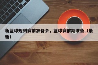 新篮球规则赛前准备会，篮球赛前期准备（最新）