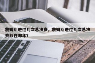 詹姆斯进过几次总决赛，詹姆斯进过几次总决赛都在哪年？