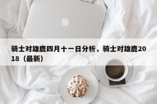 骑士对雄鹿四月十一日分析，骑士对雄鹿2018（最新）