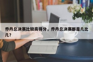 乔丹总决赛比较高得分，乔丹总决赛都是几比几？