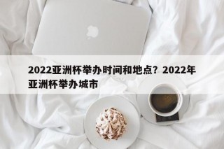 2022亚洲杯举办时间和地点？2022年亚洲杯举办城市