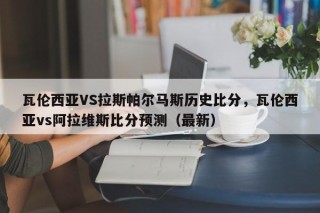 瓦伦西亚VS拉斯帕尔马斯历史比分，瓦伦西亚vs阿拉维斯比分预测（最新）