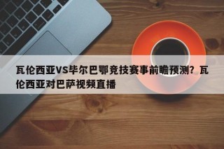 瓦伦西亚VS毕尔巴鄂竞技赛事前瞻预测？瓦伦西亚对巴萨视频直播