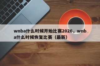 wnba什么时候开始比赛2026，wnba什么时候恢复比赛（最新）