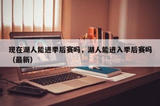 现在湖人能进季后赛吗，湖人能进入季后赛吗（最新）