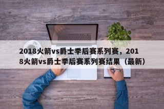 2018火箭vs爵士季后赛系列赛，2018火箭vs爵士季后赛系列赛结果（最新）