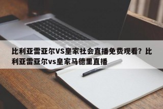 比利亚雷亚尔VS皇家社会直播免费观看？比利亚雷亚尔vs皇家马德里直播