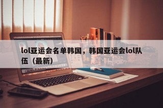 lol亚运会名单韩国，韩国亚运会lol队伍（最新）