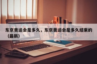 东京奥运会是多久，东京奥运会是多久结束的（最新）