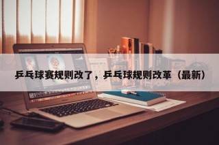 乒乓球赛规则改了，乒乓球规则改革（最新）
