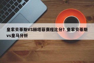皇家贝蒂斯VS赫塔菲赛程比分？皇家贝蒂斯vs皇马分析