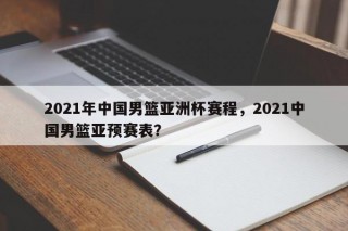 2021年中国男篮亚洲杯赛程，2021中国男篮亚预赛表？