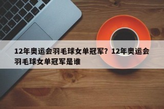 12年奥运会羽毛球女单冠军？12年奥运会羽毛球女单冠军是谁