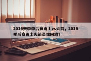 2016赛季季后赛勇士vs火箭，2016季后赛勇士火箭录像回放？