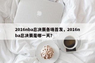 2016nba总决赛各场首发，2016nba总决赛是哪一天？