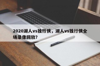2020湖人vs独行侠，湖人vs独行侠全场录像回放？