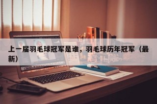 上一届羽毛球冠军是谁，羽毛球历年冠军（最新）