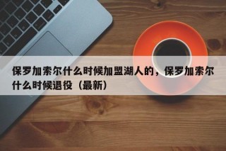 保罗加索尔什么时候加盟湖人的，保罗加索尔什么时候退役（最新）