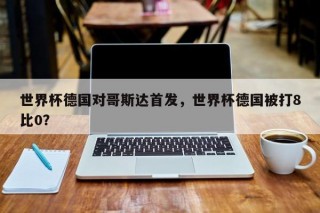 世界杯德国对哥斯达首发，世界杯德国被打8比0？