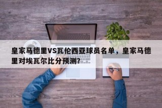 皇家马德里VS瓦伦西亚球员名单，皇家马德里对埃瓦尔比分预测？