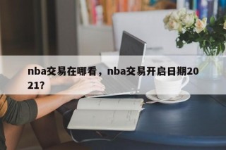 nba交易在哪看，nba交易开启日期2021？