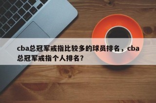 cba总冠军戒指比较多的球员排名，cba总冠军戒指个人排名？