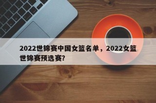 2022世锦赛中国女篮名单，2022女篮世锦赛预选赛？