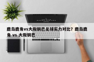 鹿岛鹿角vs大阪钢巴足球实力对比？鹿岛鹿角 vs 大阪钢巴
