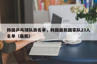 韩国乒乓球队员名单，韩国最新国家队23人名单（最新）