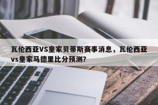 瓦伦西亚VS皇家贝蒂斯赛事消息，瓦伦西亚vs皇家马德里比分预测？