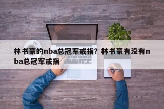 林书豪的nba总冠军戒指？林书豪有没有nba总冠军戒指