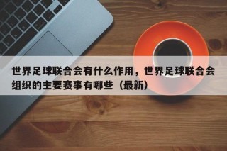 世界足球联合会有什么作用，世界足球联合会组织的主要赛事有哪些（最新）